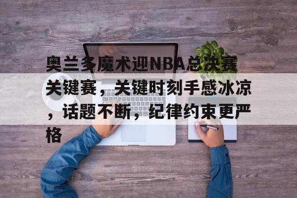 db体育官网-奥兰多魔术迎NBA总决赛关键赛，关键时刻手感冰凉，话题不断，纪律约束更严格