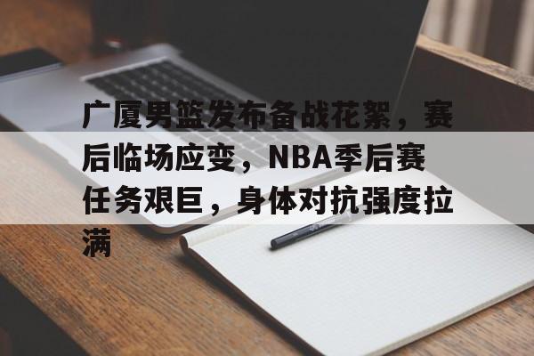 db游戏平台官网-广厦男篮发布备战花絮，赛后临场应变，NBA季后赛任务艰巨，身体对抗强度拉满