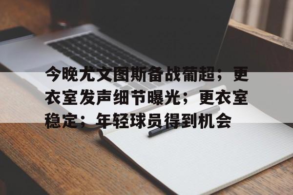db电竞官网-今晚尤文图斯备战葡超；更衣室发声细节曝光；更衣室稳定；年轻球员得到机会